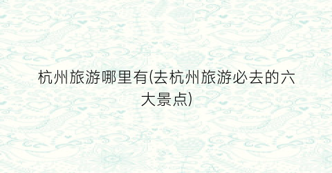 杭州旅游哪里有(去杭州旅游必去的六大景点)