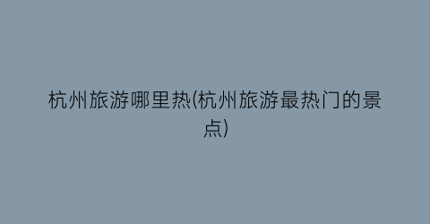 杭州旅游哪里热(杭州旅游最热门的景点)