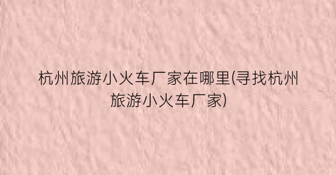 杭州旅游小火车厂家在哪里(寻找杭州旅游小火车厂家)