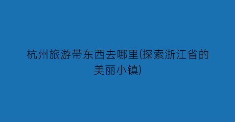 杭州旅游带东西去哪里(探索浙江省的美丽小镇)