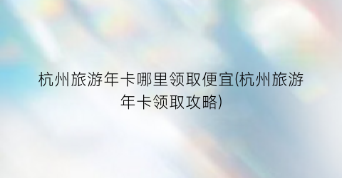 杭州旅游年卡哪里领取便宜(杭州旅游年卡领取攻略)