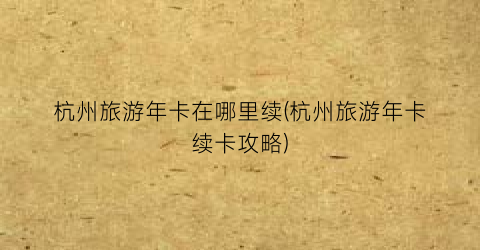 杭州旅游年卡在哪里续(杭州旅游年卡续卡攻略)