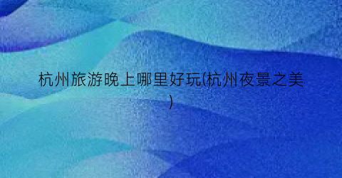 杭州旅游晚上哪里好玩(杭州夜景之美)