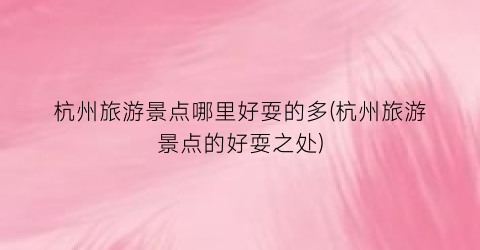 杭州旅游景点哪里好耍的多(杭州旅游景点的好耍之处)