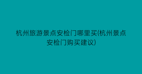 杭州旅游景点安检门哪里买(杭州景点安检门购买建议)