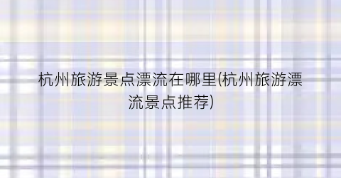 杭州旅游景点漂流在哪里(杭州旅游漂流景点推荐)