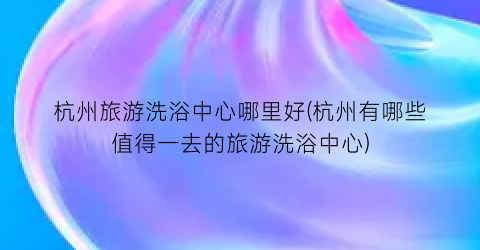 杭州旅游洗浴中心哪里好(杭州有哪些值得一去的旅游洗浴中心)
