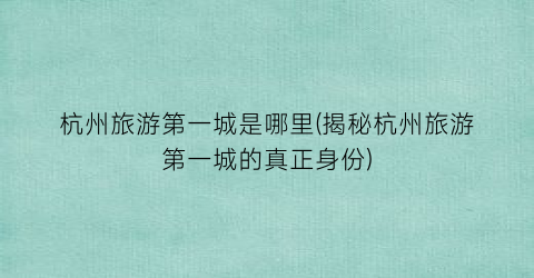杭州旅游第一城是哪里(揭秘杭州旅游第一城的真正身份)