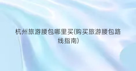 杭州旅游腰包哪里买(购买旅游腰包路线指南)