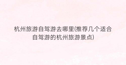 杭州旅游自驾游去哪里(推荐几个适合自驾游的杭州旅游景点)