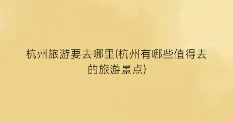 杭州旅游要去哪里(杭州有哪些值得去的旅游景点)