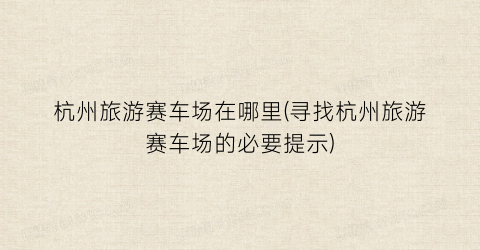 杭州旅游赛车场在哪里(寻找杭州旅游赛车场的必要提示)