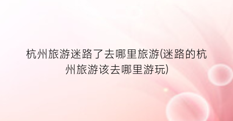 杭州旅游迷路了去哪里旅游(迷路的杭州旅游该去哪里游玩)
