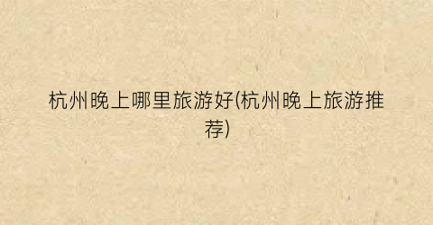 杭州晚上哪里旅游好(杭州晚上旅游推荐)