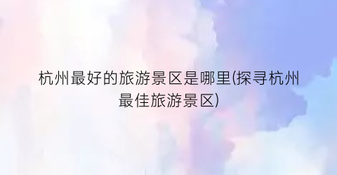 杭州最好的旅游景区是哪里(探寻杭州最佳旅游景区)