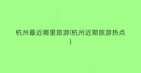 杭州最近哪里旅游(杭州近期旅游热点)