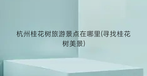 杭州桂花树旅游景点在哪里(寻找桂花树美景)