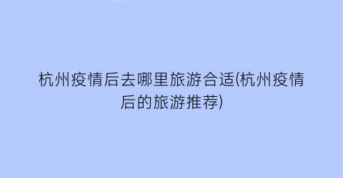 杭州疫情后去哪里旅游合适(杭州疫情后的旅游推荐)