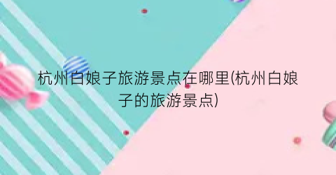 杭州白娘子旅游景点在哪里(杭州白娘子的旅游景点)