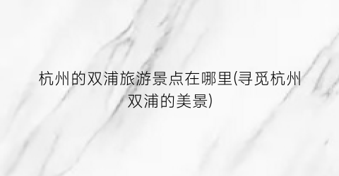 杭州的双浦旅游景点在哪里(寻觅杭州双浦的美景)