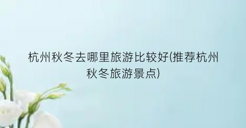 杭州秋冬去哪里旅游比较好(推荐杭州秋冬旅游景点)
