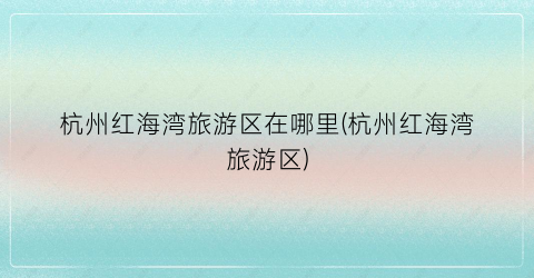 杭州红海湾旅游区在哪里(杭州红海湾旅游区)