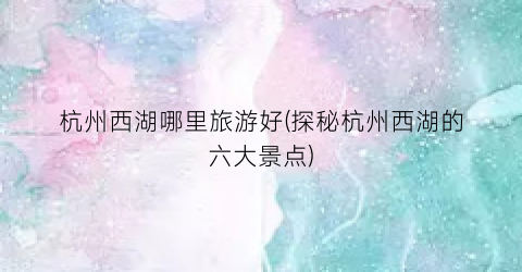 杭州西湖哪里旅游好(探秘杭州西湖的六大景点)