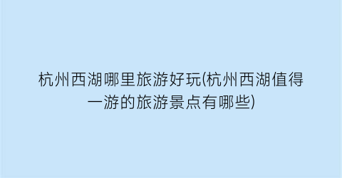 杭州西湖哪里旅游好玩(杭州西湖值得一游的旅游景点有哪些)