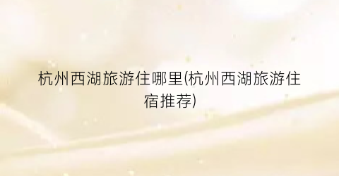 杭州西湖旅游住哪里(杭州西湖旅游住宿推荐)