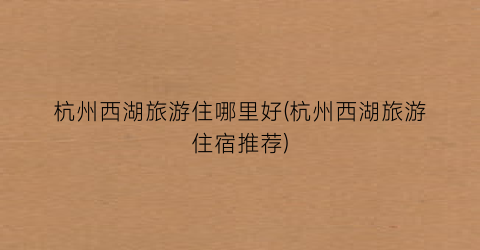 杭州西湖旅游住哪里好(杭州西湖旅游住宿推荐)