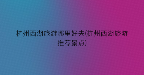 杭州西湖旅游哪里好去(杭州西湖旅游推荐景点)