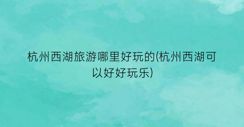 杭州西湖旅游哪里好玩的(杭州西湖可以好好玩乐)