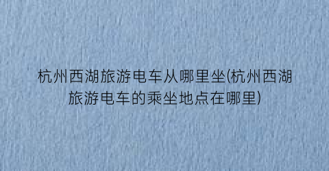 杭州西湖旅游电车从哪里坐(杭州西湖旅游电车的乘坐地点在哪里)