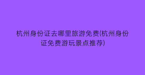 杭州身份证去哪里旅游免费(杭州身份证免费游玩景点推荐)