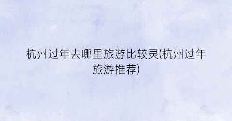 杭州过年去哪里旅游比较灵(杭州过年旅游推荐)