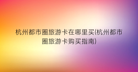 杭州都市圈旅游卡在哪里买(杭州都市圈旅游卡购买指南)