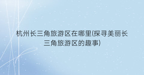 杭州长三角旅游区在哪里(探寻美丽长三角旅游区的趣事)