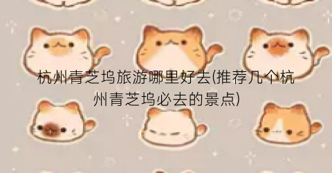 杭州青芝坞旅游哪里好去(推荐几个杭州青芝坞必去的景点)