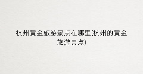 杭州黄金旅游景点在哪里(杭州的黄金旅游景点)