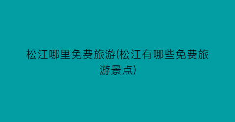 松江哪里免费旅游(松江有哪些免费旅游景点)