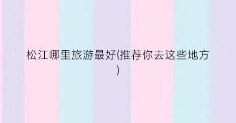 松江哪里旅游最好(推荐你去这些地方)