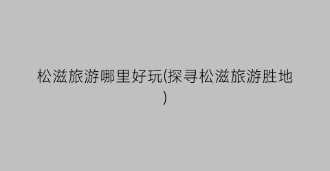 松滋旅游哪里好玩(探寻松滋旅游胜地)