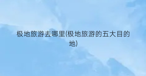 极地旅游去哪里(极地旅游的五大目的地)