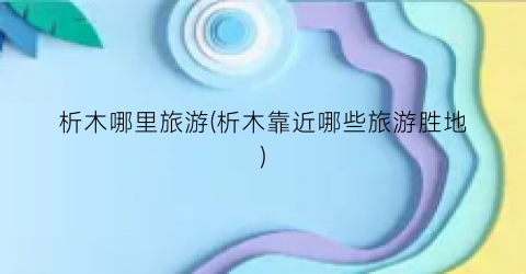 析木哪里旅游(析木靠近哪些旅游胜地)