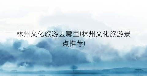林州文化旅游去哪里(林州文化旅游景点推荐)