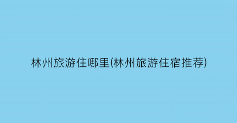 林州旅游住哪里(林州旅游住宿推荐)