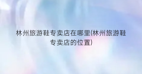 林州旅游鞋专卖店在哪里(林州旅游鞋专卖店的位置)