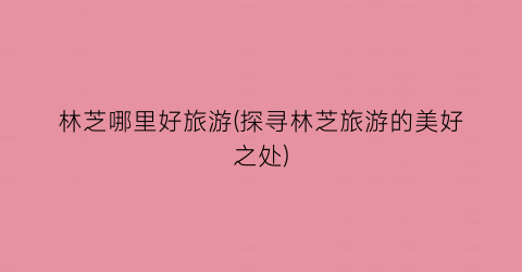 林芝哪里好旅游(探寻林芝旅游的美好之处)