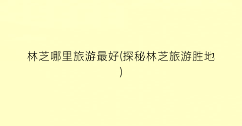 林芝哪里旅游最好(探秘林芝旅游胜地)