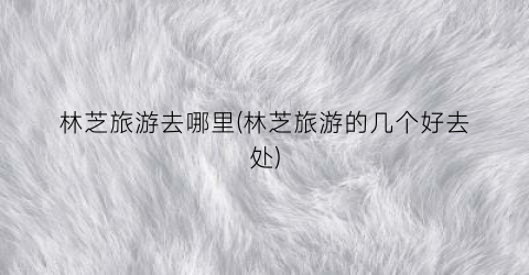 林芝旅游去哪里(林芝旅游的几个好去处)